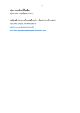 9
กลุ่มสาระการเรียนรู้ที่เกี่ยวข้อง
กลุ่มสาระการงานอาชีพและแนะแนว
แหล่งอ้างอิง (เอกสาร หรือแหล่งข้อมูลต่าง ๆ ที่นามาใช้การทาโครงงาน)
http://www.unigang.com/Article/12339
https://www.arealme.com/career/th/
http://www.admissionpremium.com/adplanning/intro
 