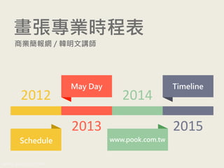 畫張專業時程表
www.pook.com.tw www.slideshare.net/mwhan
2012
2013
2014
2015
Schedule
May Day
www.pook.com.tw
Timeline
商業簡報網 / 韓明文講師
 
