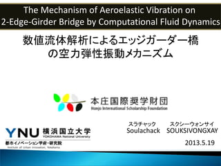 Soulachack SOUKSIVONGXAY
The Mechanism of Aeroelastic Vibration on
2-Edge-Girder Bridge by Computational Fluid Dynamics
2013.5.19
数値流体解析によるエッジガーダー橋
の空力弾性振動メカニズム
スラチャック スクシーウォンサイ
 