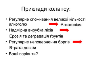 Приклади колапсу:
• Регулярне споживання великої кількості
алкоголю
• Надмірна вирубка лісів
• Регулярне неповернення боргів
• Ваші варіанти?
Алкоголізм
Ерозія та деградація ґрунтів
Втрата довіри
 
