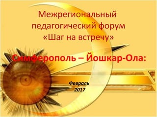 Межрегиональный
педагогический форум
«Шаг на встречу»
Симферополь – Йошкар-Ола:
Февраль
2017
 