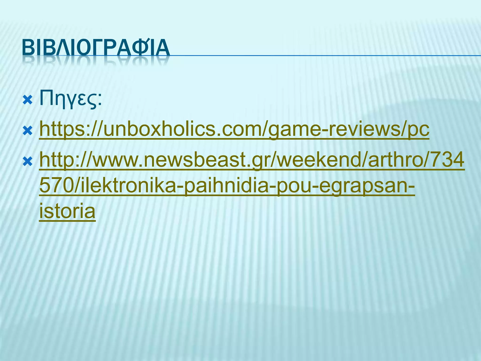 ΒΙΒΛΙΟΓΡΑΦΊΑ
 Πηγες:
 https://unboxholics.com/game-reviews/pc
 http://www.newsbeast.gr/weekend/arthro/734
570/ilektronika-paihnidia-pou-egrapsan-
istoria
 