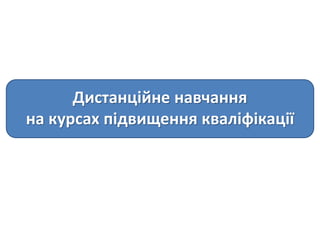 Дистанційне навчання
на курсах підвищення кваліфікації
 