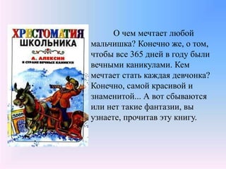 О чем мечтает любой
мальчишка? Конечно же, о том,
чтобы все 365 дней в году были
вечными каникулами. Кем
мечтает стать каждая девчонка?
Конечно, самой красивой и
знаменитой... А вот сбываются
или нет такие фантазии, вы
узнаете, прочитав эту книгу.
 