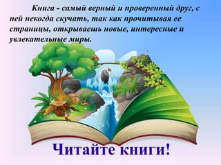 Книга - самый верный и проверенный друг, с
ней некогда скучать, так как прочитывая ее
страницы, открываешь новые, интересные и
увлекательные миры.
Читайте книги!
 