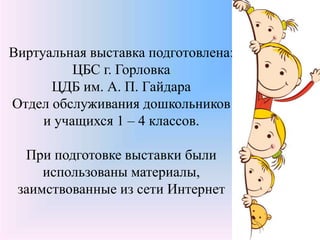 Виртуальная выставка подготовлена:
ЦБС г. Горловка
ЦДБ им. А. П. Гайдара
Отдел обслуживания дошкольников
и учащихся 1 – 4 классов.
При подготовке выставки были
использованы материалы,
заимствованные из сети Интернет
 