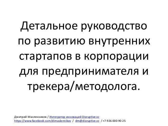 Детальное	руководство	
по	развитию внутренних	
стартапов в	корпорации	
для	предпринимателя	и	
трекера/методолога.
Дмитрий	...