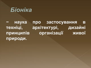 − наука про застосування в
техніці, архітектурі, дизайні
принципів організації живої
природи.
 