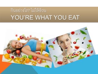กินอย่างไร? ไม่ให้อ้วน
YOU’RE WHAT YOU EAT
 
