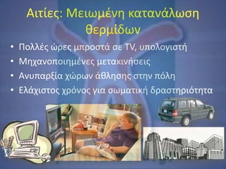 Αιτίες: Μειωμένη κατανάλωση
θερμίδων
• Πολλές ώρες μπροστά σε TV, υπολογιστή
• Μηχανοποιημένες μετακινήσεις
• Ανυπαρξία χώρων άθλησης στην πόλη
• Ελάχιστος χρόνος για σωματική δραστηριότητα
 