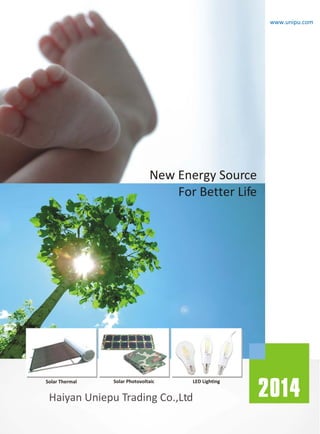New Energy Source
For Better Life
2014Haiyan Uniepu Trading Co.,Ltd
www.unipu.com
Solar Thermal Solar Photovoltaic LED Lighting
 