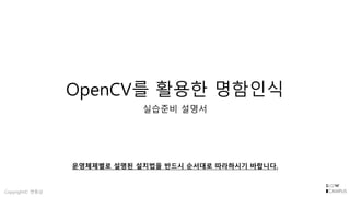 Copyright© 변동남
OpenCV를 활용한 명함인식
실습준비 설명서
운영체제별로 설명된 설치법을 반드시 순서대로 따라하시기 바랍니다.
 