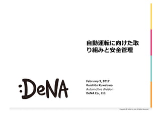 Copyright	©	DeNA	Co.,Ltd.	All	Rights	Reserved.	
⾃動運転に向けた取
り組みと安全管理	
February	9,	2017	
Kunihito	Kuwabara		
Automo:ve	division	
DeNA	Co.,	Ltd.		
 