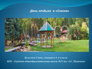 Булегенов Саят, учащийся 6 А класса
БОУ «Средняя общеобразовательная школа №13 им. А.С. Пушкина»
День отдыха в «Сказке»