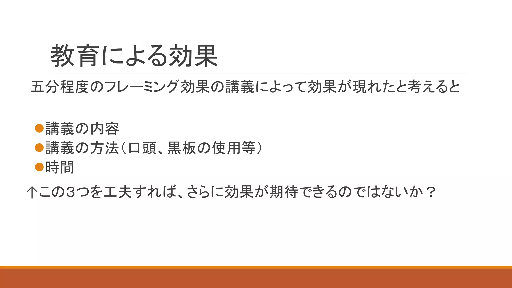 教育による効果
五分程度のフレーミング効果の講義によって効果が現れたと考えると
講義の内容
講義の方法（口頭、黒板の使用等）
時間
↑この３つを工夫すれば、さらに効果が期待できるのではないか？
 
