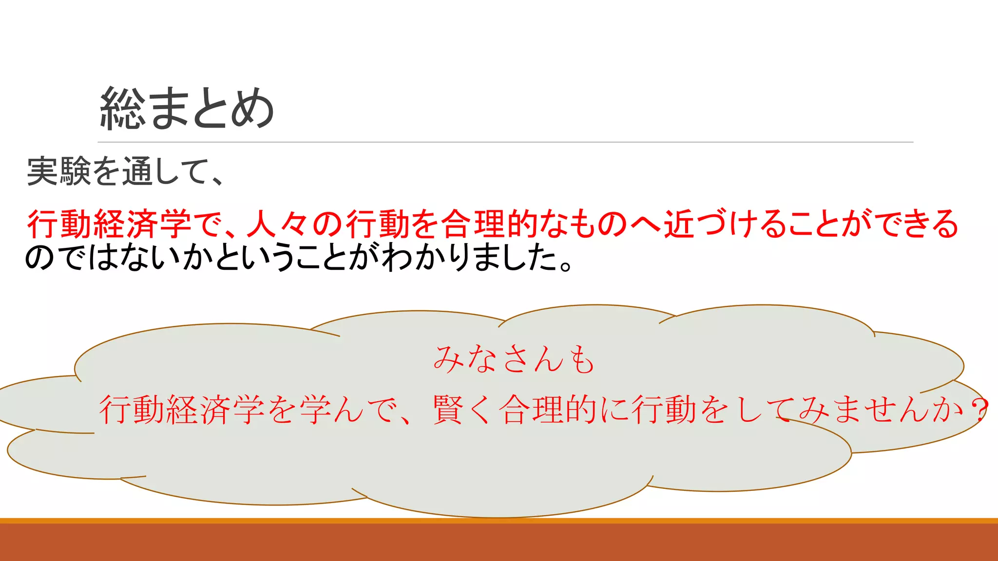 総まとめ
実験を通して、
行動経済学で、人々の行動を合理的なものへ近づけることができる
のではないかということがわかりました。
みなさんも
行動経済学を学んで、賢く合理的に行動をしてみませんか？
 