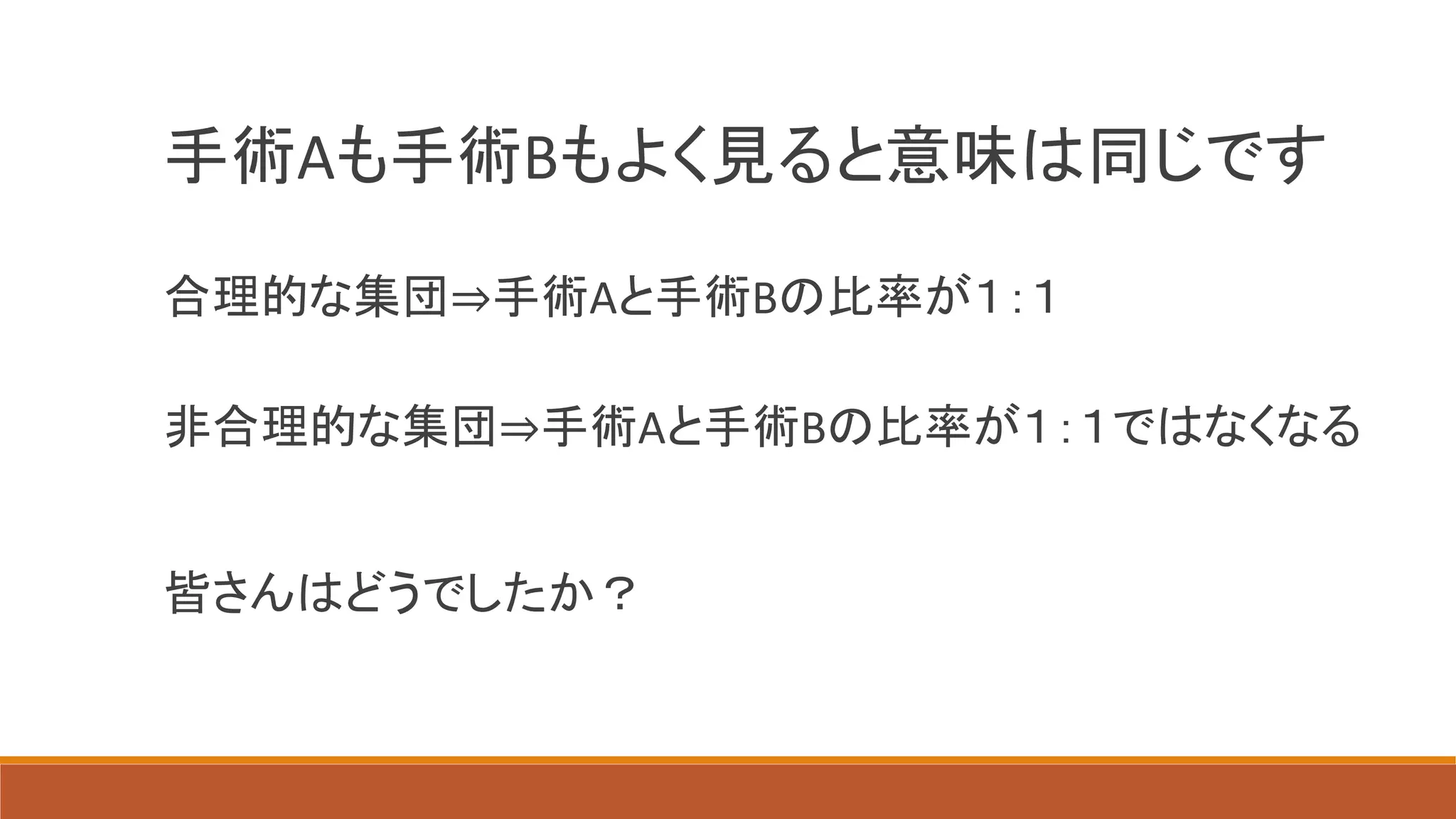 手術Aも手術Bもよく見ると意味は同じです
合理的な集団⇒手術Aと手術Bの比率が１：１
非合理的な集団⇒手術Aと手術Bの比率が１：１ではなくなる
皆さんはどうでしたか？
 