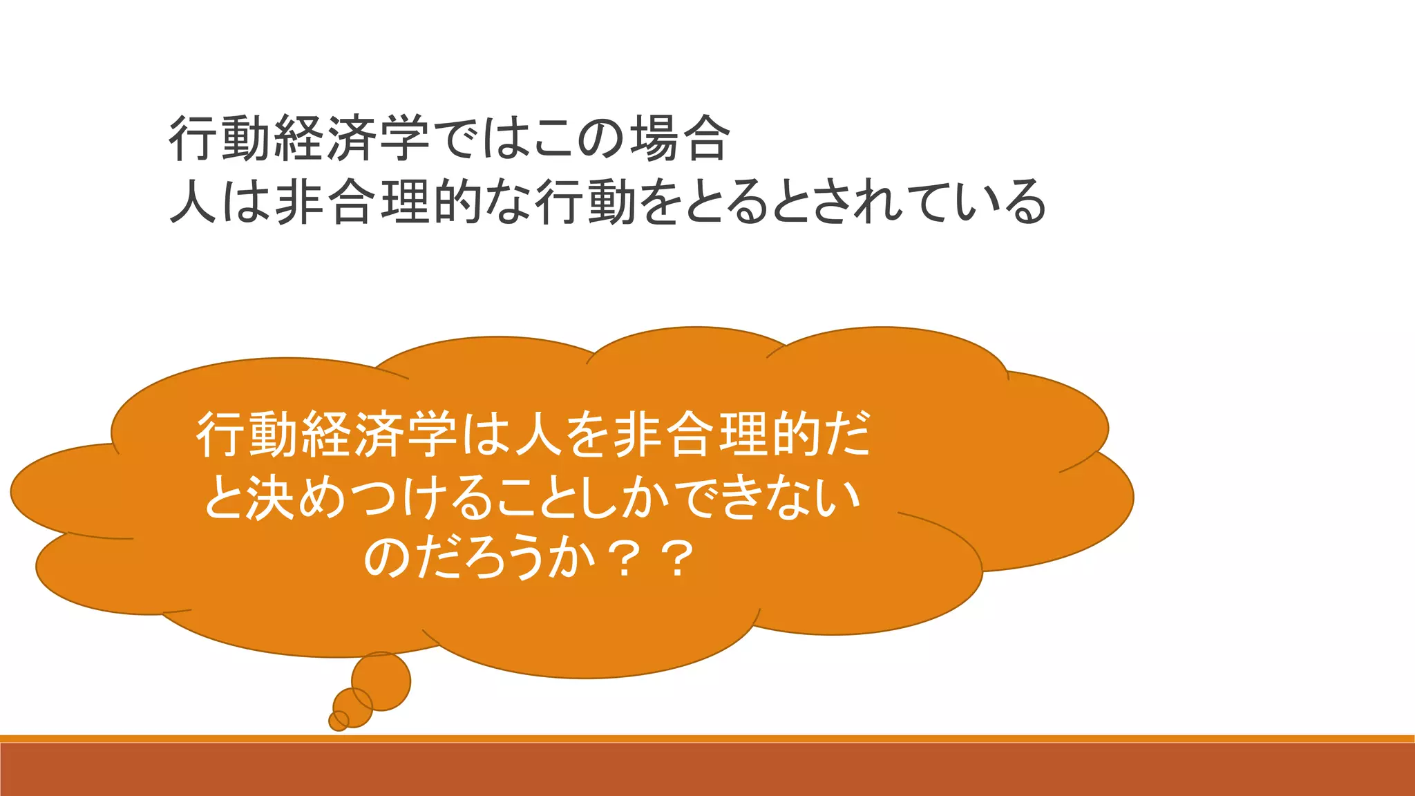 行動経済学ではこの場合
人は非合理的な行動をとるとされている
行動経済学は人を非合理的だ
と決めつけることしかできない
のだろうか？？
 
