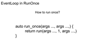 EventLoop in RunOnce
auto run_once(args ..., args ...,) {
return run(args ..., 1, args ...,)
}
How to run once?
 