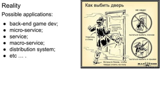 Reality
Possible applications:
● back-end game dev;
● micro-service;
● service;
● macro-service;
● distribution system;
● etc … .
 