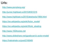 Urls:
http://www.ponylang.org/
http://junior.highload.ru/2015/#301215
http://www.highload.ru/2015/abstracts/1964.html
https://en.wikipedia.org/wiki/Actor_model
https://en.wikipedia.org/wiki/Work_stealing
http://www.1024cores.net
http://www.slideshare.net/gpadovani/c-actor-model
https://habrahabr.ru/post/216049/
 