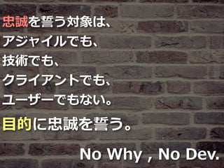 Toshihiro Ichitani All Rights Reserved.
忠誠を誓う対象は、
アジャイルでも、
技術でも、
クライアントでも、
ユーザーでもない。
⽬的に忠誠を誓う。
No Why , No Dev.
 