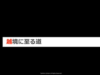Toshihiro Ichitani All Rights Reserved.
越境に⾄る道
 
