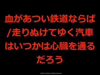 Toshihiro Ichitani All Rights Reserved.
⾎があつい鉄道ならば
/⾛りぬけてゆく汽⾞
はいつかは⼼臓を通る
だろう
 