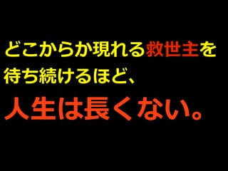 どこからか現れる救世主を
待ち続けるほど、
⼈⽣は⻑くない。
 