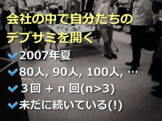 Toshihiro Ichitani All Rights Reserved.
会社の中で⾃分たちの
デブサミを開く
2007年夏
80⼈, 90⼈, 100⼈, …
３回 + n 回(n>3)
未だに続いている(!)
 
