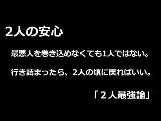 2⼈の安⼼
最悪⼈を巻き込めなくても1⼈ではない。
⾏き詰まったら、2⼈の頃に戻ればいい。
「２⼈最強論」
 
