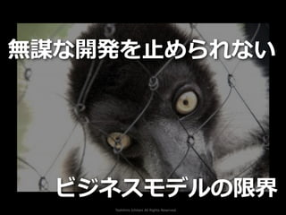 Toshihiro Ichitani All Rights Reserved.
無謀な開発を⽌められない
ビジネスモデルの限界
 