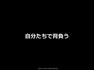 Toshihiro Ichitani All Rights Reserved.
⾃分たちで背負う
 