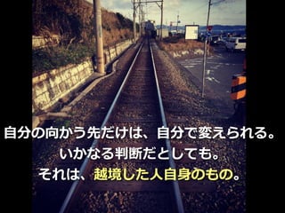 Toshihiro Ichitani All Rights Reserved.
⾃分の向かう先だけは、⾃分で変えられる。
いかなる判断だとしても。
それは、越境した⼈⾃⾝のもの。
 