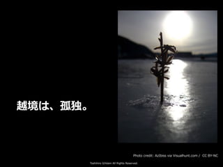 Toshihiro Ichitani All Rights Reserved.
越境は、孤独。
Photo credit: AzIbiss via Visualhunt.com / CC BY-NC
 