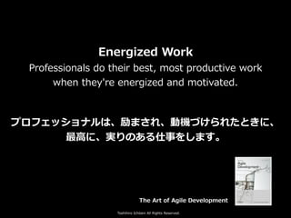 Toshihiro Ichitani All Rights Reserved.
Energized Work
Professionals do their best, most productive work
when they're energized and motivated.
プロフェッショナルは、励まされ、動機づけられたときに、
最⾼に、実りのある仕事をします。
The Art of Agile Development
 
