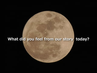 Toshihiro Ichitani All Rights Reserved.
What did you feel from our story today?
 