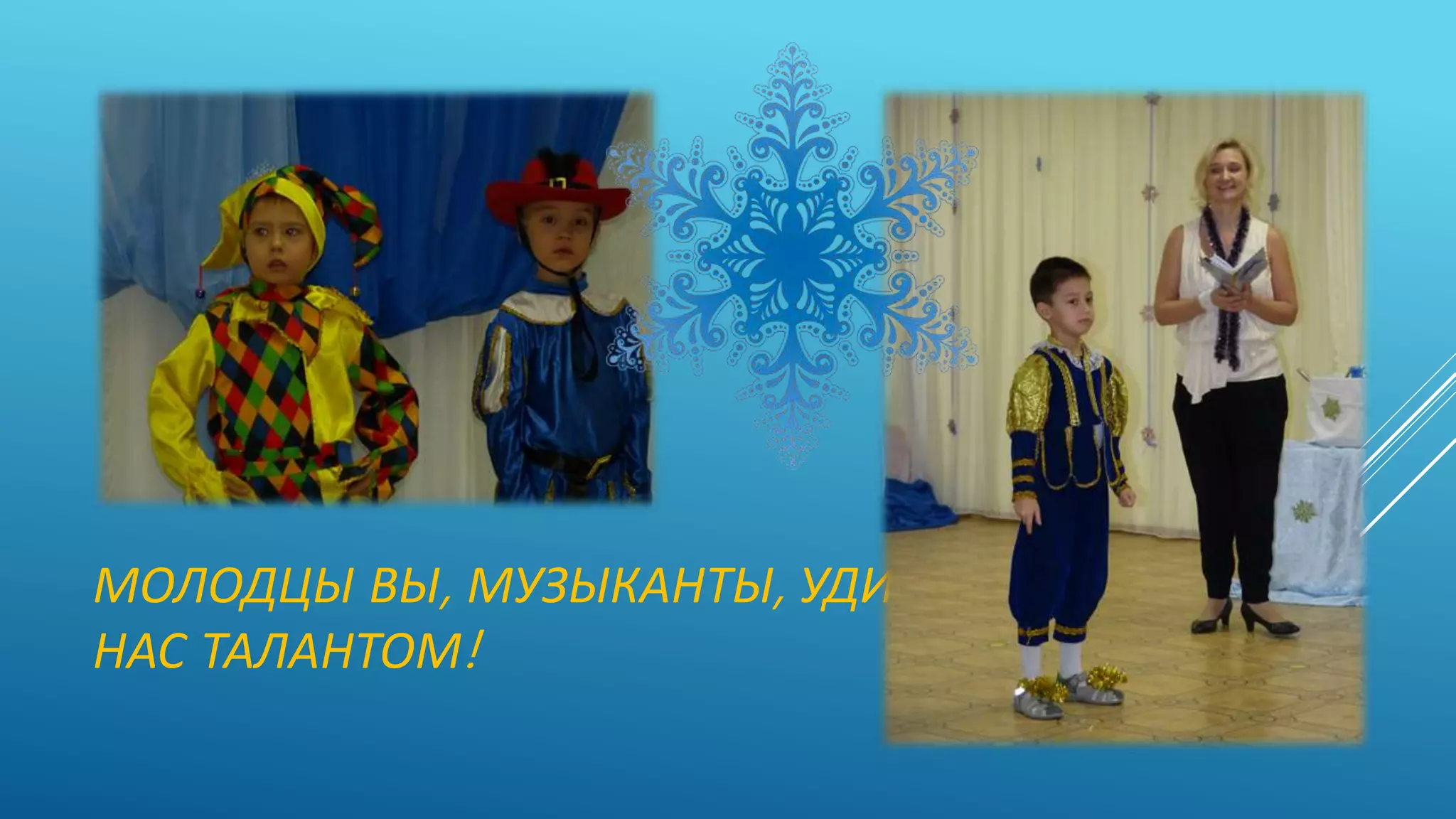 МОЛОДЦЫ ВЫ, МУЗЫКАНТЫ, УДИВИЛИ
НАС ТАЛАНТОМ!
 