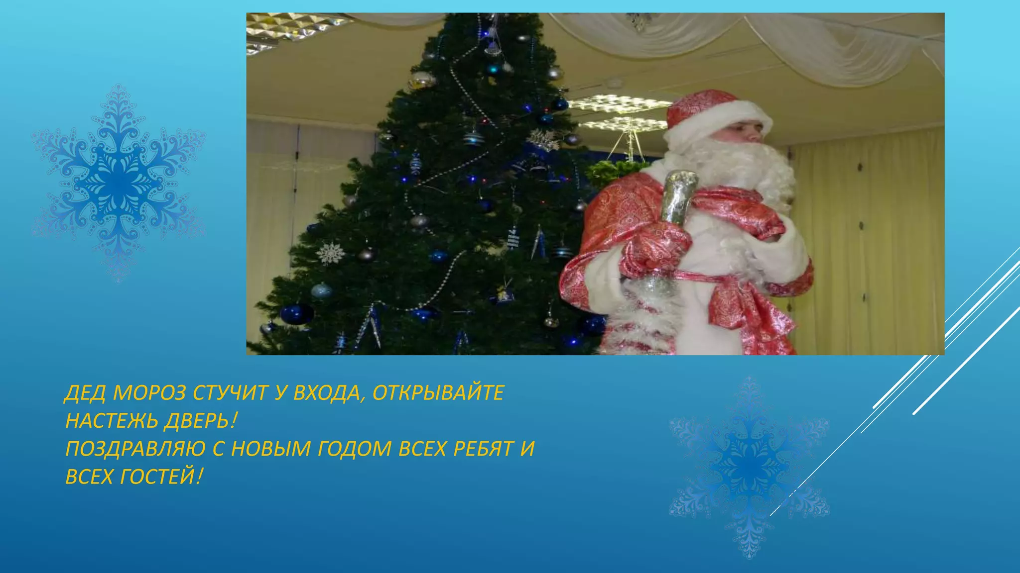 ДЕД МОРОЗ СТУЧИТ У ВХОДА, ОТКРЫВАЙТЕ
НАСТЕЖЬ ДВЕРЬ!
ПОЗДРАВЛЯЮ С НОВЫМ ГОДОМ ВСЕХ РЕБЯТ И
ВСЕХ ГОСТЕЙ!
 