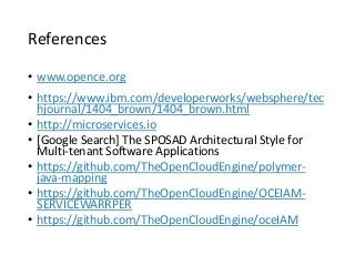 References
• www.opence.org
• https://www.ibm.com/developerworks/websphere/tec
hjournal/1404_brown/1404_brown.html
• http://microservices.io
• [Google Search] The SPOSAD Architectural Style for
Multi-tenant Software Applications
• https://github.com/TheOpenCloudEngine/polymer-
java-mapping
• https://github.com/TheOpenCloudEngine/OCEIAM-
SERVICEWARRPER
• https://github.com/TheOpenCloudEngine/oceIAM
 