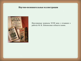 Иностранные журналы XVIII века с отзывами о
работах М. В. Ломоносова в области химии.
Научно-познавательные иллюстрации
 
