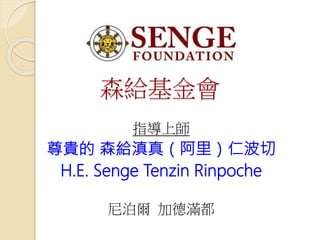 森給基金會
指導上師
尊貴的 森給滇真（阿里）仁波切
H.E. Senge Tenzin Rinpoche
尼泊爾 加德滿都
 