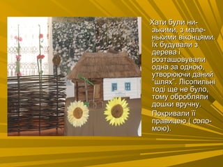 Хати були ни-Хати були ни-
зькими, з мале-зькими, з мале-
нькими віконцями.нькими віконцями.
Їх будували зЇх будували з
дерева ідерева і
розташовувалирозташовували
одна за одною,одна за одною,
утворюючи данийутворюючи даний
“шлях”. Лісопильні“шлях”. Лісопильні
тоді ще не було,тоді ще не було,
тому оброблялитому обробляли
дошки вручну.дошки вручну.
Покривали їїПокривали її
правицею ( соло-правицею ( соло-
мою).мою).
 