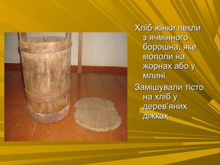Хліб жінки пеклиХліб жінки пекли
з ячмінногоз ячмінного
борошна, якеборошна, яке
мололи намололи на
жорнах або ужорнах або у
млині.млині.
Замішували тістоЗамішували тісто
на хліб уна хліб у
деревдерев’’янихяних
діжкахдіжках
 