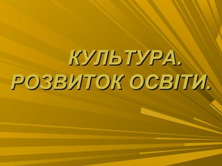 КУЛЬТУРА.КУЛЬТУРА.
РОЗВИТОК ОСВІТИ.РОЗВИТОК ОСВІТИ.
 