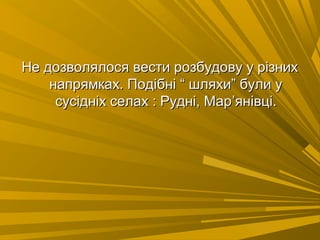 Не дозволялося вести розбудову у різнихНе дозволялося вести розбудову у різних
напрямках. Подібні “ шляхи” були унапрямках. Подібні “ шляхи” були у
сусідніх селах : Рудні, Марсусідніх селах : Рудні, Мар’’янівці.янівці.
 