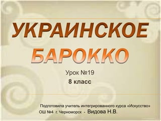 Урок №19
8 класс
Подготовила учитель интегрированного курса «Искусство»
ОШ №4 г. Черноморск - Видова Н.В.
 