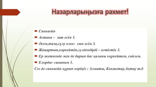 Назарларыңызға рахмет!
 Синквейн
 Астана – зат есім 1.
 Әсем,таза,сұлу өлке- сын есім 3.
 Жаңартып,көркейтіп,гүлдендірді – естістік 3.
 Ер жеткенде мен де барып бас қаланы кқркейтем, сөйлем.
 Елорды- синаним 1.
Сәз де синквейн құрып көріңіз : Алматы, Көкшетау,Ақтау т.б
 