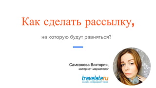 Как сделать рассылку,
Самсонова Виктория,
интернет-маркетолог
 