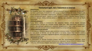 «Навушники»
Рей Бредбері свого часу «придумав» найпопулярніший формат навушників на сьогодні –
так звані «крапельки». У гучній книзі «451 градус за Фаренгейтом» він писав: «У вухах у неї
щільно вставлені мініатюрні «черепашки», крихітні, з наперсток, радіоприймачі-втулки, і
океан електронних звуків – музика й голоси, музика й голоси – хвилями омиває береги її
активного мозку». Автор написав роман у 1950-му, самі розумієте, які в той час були
навушники!
«Методи розшуку»
Артур Конан Дойль в оповіданнях про Шерлока Холмса описав багато методів
криміналістики, які були ще невідомі поліції. Серед них – збір недопалків і сигаретного
попелу, ідентифікація друкарських машинок, роздивляння в лупу слідів на місці події.
Згодом поліцейські стали широко використовувати ці та інші методи Холмса.
«Схема відмивання грошей»
У гоголівських «Мертвих душах» дана геніальна злочинна схема. Головний герой купував
те, чого немає за фактом, але що при цьому є на папері. Звідси бере початок сучасна
практика «лівих» замовлень підрядним фірмам, коли гроші йдуть за роботу, яка виконана
тільки за документами.
«Рекламна гра слів»
У «Generation П» Віктора Пелевіна вперше квас був протиставлений кока-колі. Після
розведення двох напоїв по різних «кутах рингу» народився бренд «Нікола» і слоган «Квас
– НЕ кола, пий Ніколу». Згодом, така марка квасу дійсно з'явилася в продажу.
http://library-labirint-laboratoria.blogspot.ru/
 